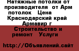 Натяжные потолки от производителя  от Арм потолок › Цена ­ 250 - Краснодарский край, Армавир г. Строительство и ремонт » Услуги   